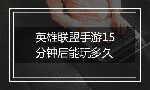 英雄联盟手游15分钟后能玩多久
