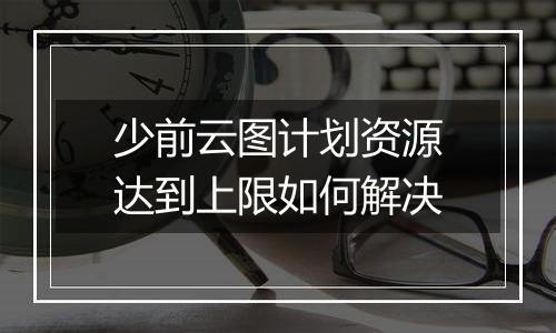 少前云图计划资源达到上限如何解决