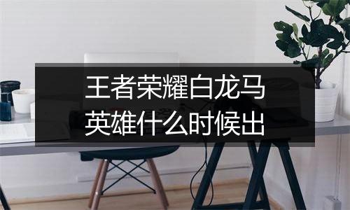 王者荣耀白龙马英雄什么时候出