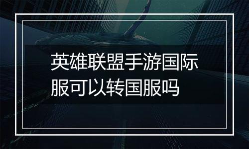英雄联盟手游国际服可以转国服吗