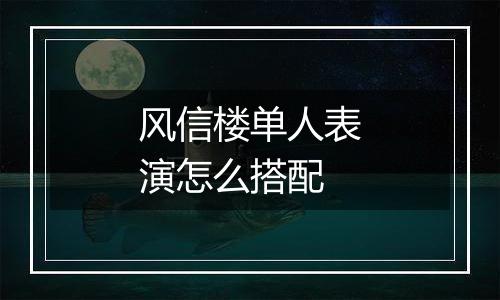 风信楼单人表演怎么搭配