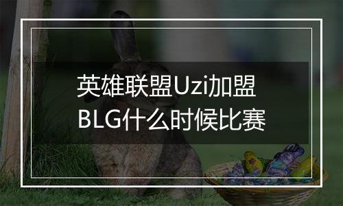 英雄联盟Uzi加盟BLG什么时候比赛