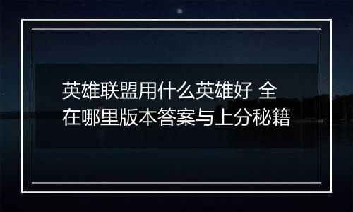 英雄联盟用什么英雄好 全在哪里版本答案与上分秘籍