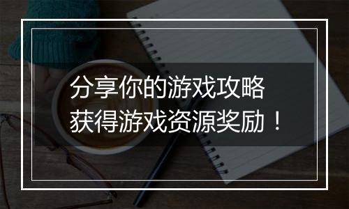 分享你的游戏攻略 获得游戏资源奖励！