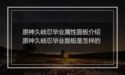 原神久岐忍毕业属性面板介绍 原神久岐忍毕业面板是怎样的