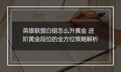 英雄联盟白银怎么升黄金 进阶黄金段位的全方位策略解析