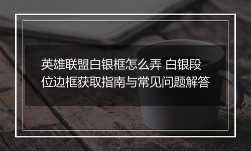 英雄联盟白银框怎么弄 白银段位边框获取指南与常见问题解答