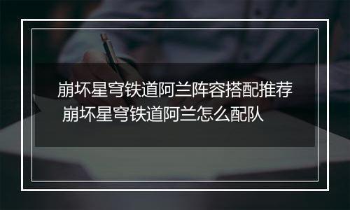 崩坏星穹铁道阿兰阵容搭配推荐 崩坏星穹铁道阿兰怎么配队