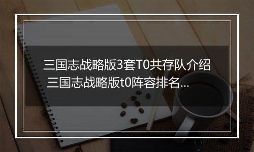 三国志战略版3套T0共存队介绍 三国志战略版t0阵容排名有哪些