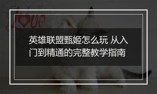 英雄联盟甄姬怎么玩 从入门到精通的完整教学指南