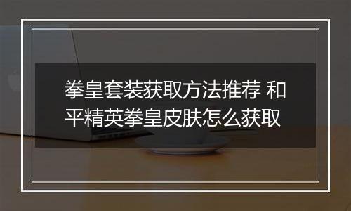 拳皇套装获取方法推荐 和平精英拳皇皮肤怎么获取