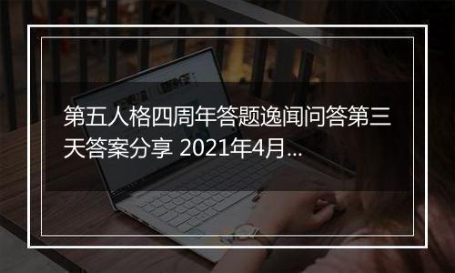第五人格四周年答题逸闻问答第三天答案分享 2021年4月-2022年3月期间首位进入庄园的监管者是谁