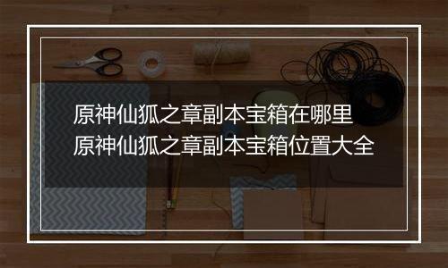 原神仙狐之章副本宝箱在哪里 原神仙狐之章副本宝箱位置大全