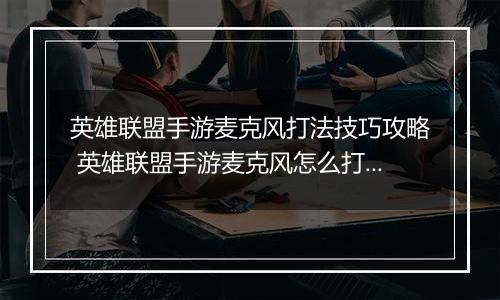 英雄联盟手游麦克风打法技巧攻略 英雄联盟手游麦克风怎么打开