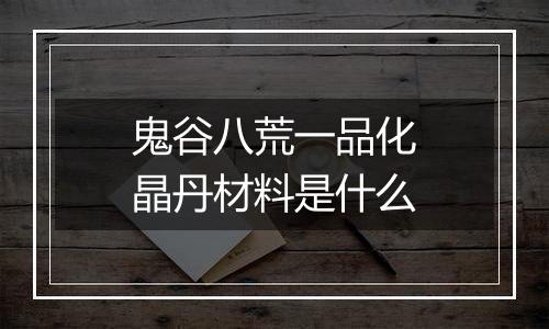 鬼谷八荒一品化晶丹材料是什么