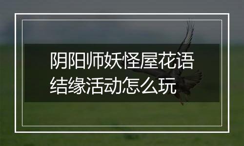 阴阳师妖怪屋花语结缘活动怎么玩