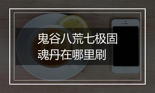 鬼谷八荒七极固魂丹在哪里刷