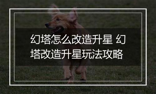 幻塔怎么改造升星 幻塔改造升星玩法攻略