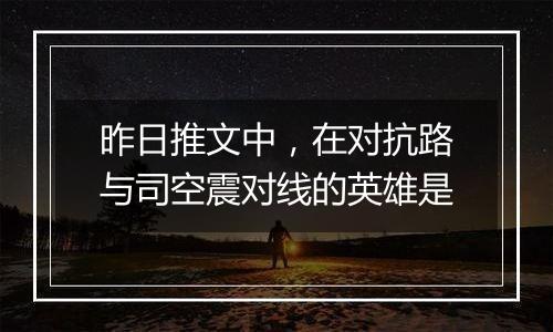 昨日推文中，在对抗路与司空震对线的英雄是