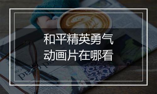 和平精英勇气动画片在哪看