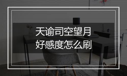 天谕司空望月好感度怎么刷