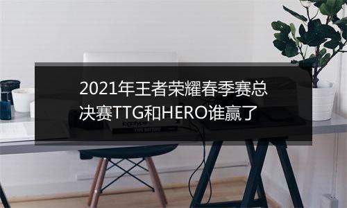 2021年王者荣耀春季赛总决赛TTG和HERO谁赢了