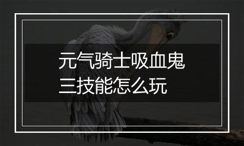 元气骑士吸血鬼三技能怎么玩