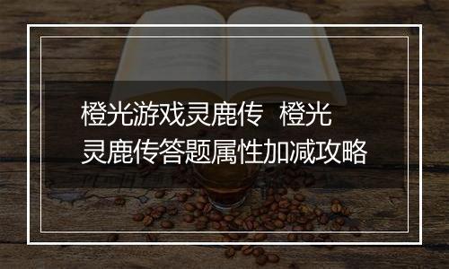 橙光游戏灵鹿传  橙光灵鹿传答题属性加减攻略