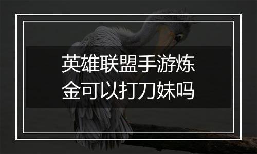 英雄联盟手游炼金可以打刀妹吗