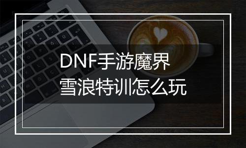 DNF手游魔界雪浪特训怎么玩