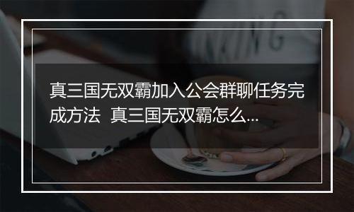 真三国无双霸加入公会群聊任务完成方法  真三国无双霸怎么加入公会群聊