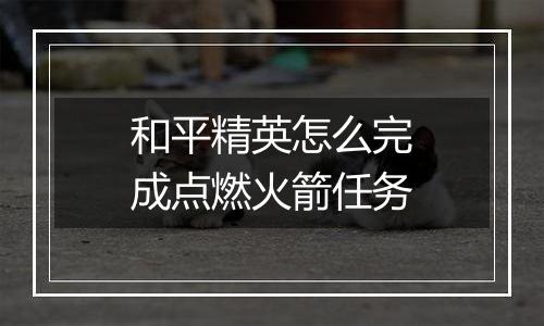 和平精英怎么完成点燃火箭任务