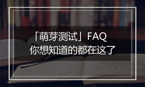 「萌芽测试」FAQ 你想知道的都在这了