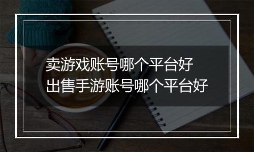 卖游戏账号哪个平台好 出售手游账号哪个平台好