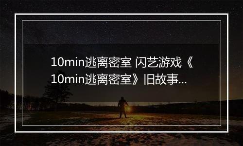 10min逃离密室 闪艺游戏《10min逃离密室》旧故事线攻略