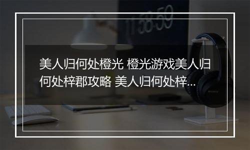 美人归何处橙光 橙光游戏美人归何处梓郡攻略 美人归何处梓郡攻略