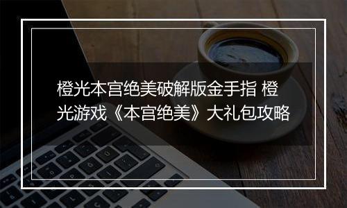 橙光本宫绝美破解版金手指 橙光游戏《本宫绝美》大礼包攻略