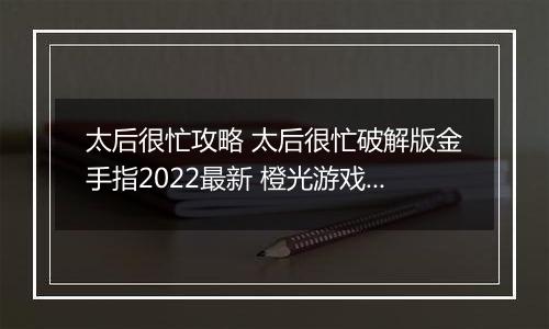 太后很忙攻略 太后很忙破解版金手指2022最新 橙光游戏《太后很忙》妃子子嗣攻略