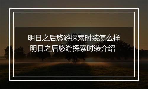 明日之后悠游探索时装怎么样 明日之后悠游探索时装介绍