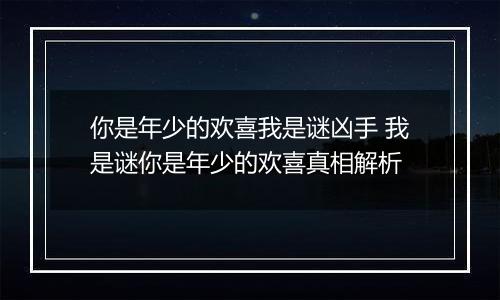 你是年少的欢喜我是谜凶手 我是谜你是年少的欢喜真相解析
