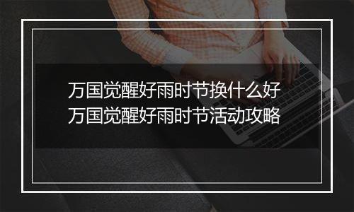 万国觉醒好雨时节换什么好 万国觉醒好雨时节活动攻略