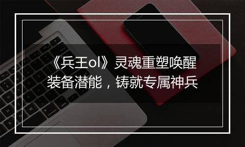 《兵王ol》灵魂重塑唤醒装备潜能，铸就专属神兵