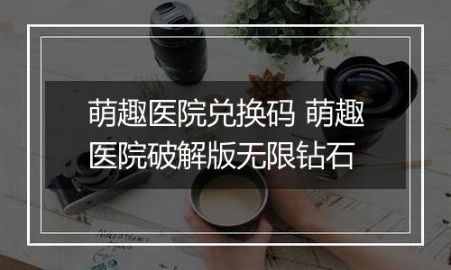 萌趣医院兑换码 萌趣医院破解版无限钻石