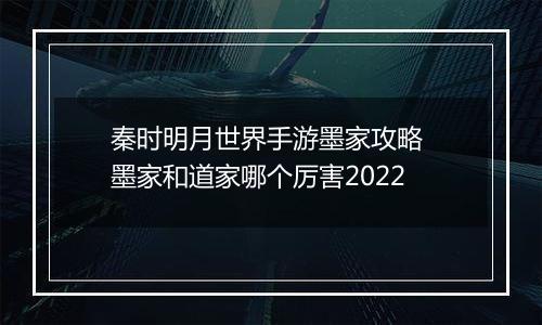 秦时明月世界手游墨家攻略 墨家和道家哪个厉害2022