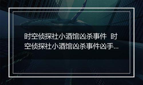 时空侦探社小酒馆凶杀事件  时空侦探社小酒馆凶杀事件凶手是谁