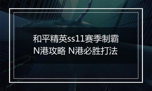 和平精英ss11赛季制霸N港攻略 N港必胜打法
