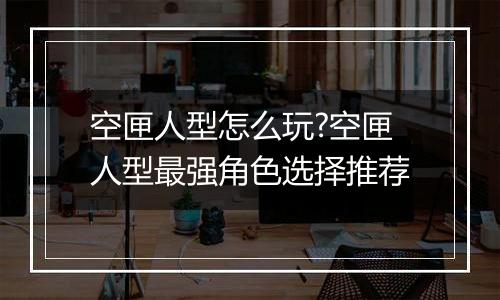 空匣人型怎么玩?空匣人型最强角色选择推荐