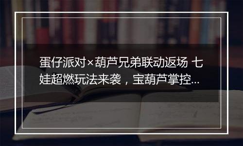 蛋仔派对×葫芦兄弟联动返场 七娃超燃玩法来袭，宝葫芦掌控战局