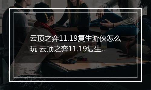 云顶之弈11.19复生游侠怎么玩 云顶之弈11.19复生游侠阵容 云顶之弈11.19复生游侠阵容推荐