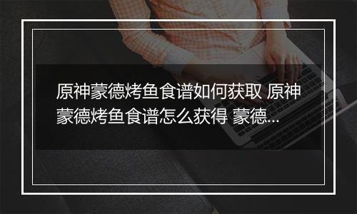 原神蒙德烤鱼食谱如何获取 原神蒙德烤鱼食谱怎么获得 蒙德烤鱼食谱获得方法分享
